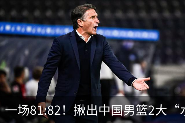 一场81:82！揪出中国男篮2大“水货” 表现拉胯 恐被郭士强弃用