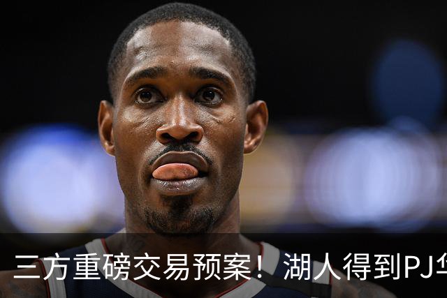 三方重磅交易预案！湖人得到PJ华盛顿，猛龙接手欧文，独行侠收获筹码