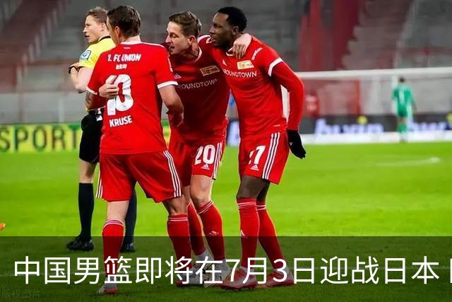 中国男篮即将在7月3日迎战日本 四场热身赛以提升实力