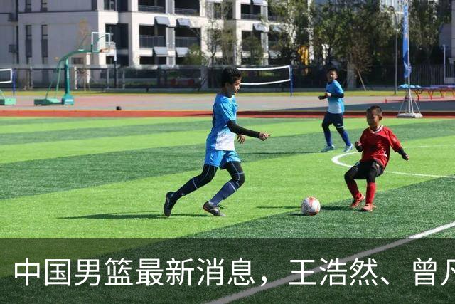 中国男篮最新消息，王浩然、曾凡博将先后离队 热身赛时间迎来调整