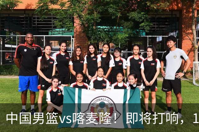 中国男篮vs喀麦隆！即将打响，12人名单基本定型，郭士强调整轮换