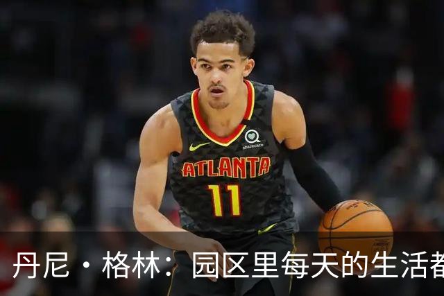 丹尼·格林：园区里每天的生活都一样 打完比赛就遇到对手很尴尬