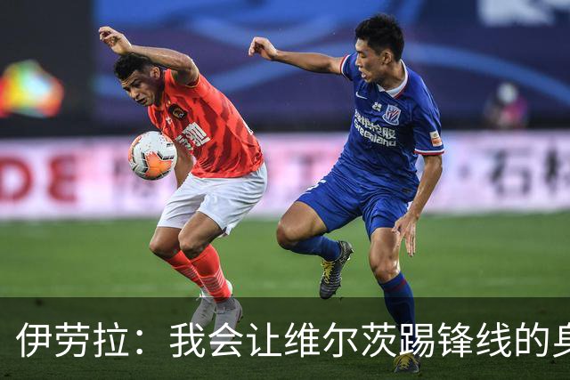 伊劳拉：我会让维尔茨踢锋线的身后；边锋能踢两个边路会很棒