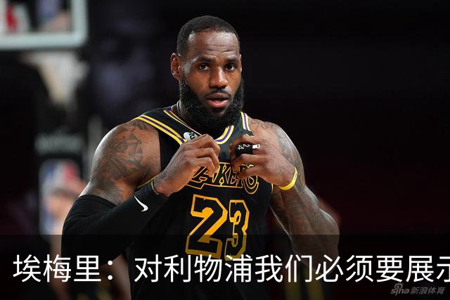 埃梅里：对利物浦我们必须要展示足球并进行残酷防守