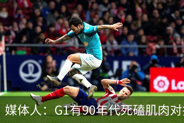 媒体人：G1有90年代死磕肌肉对抗复古感 尼克斯天赋不足但更凶悍