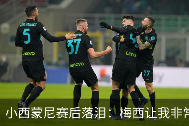 小西蒙尼赛后落泪：梅西让我非常感动，我们要为了他和阿根廷而战