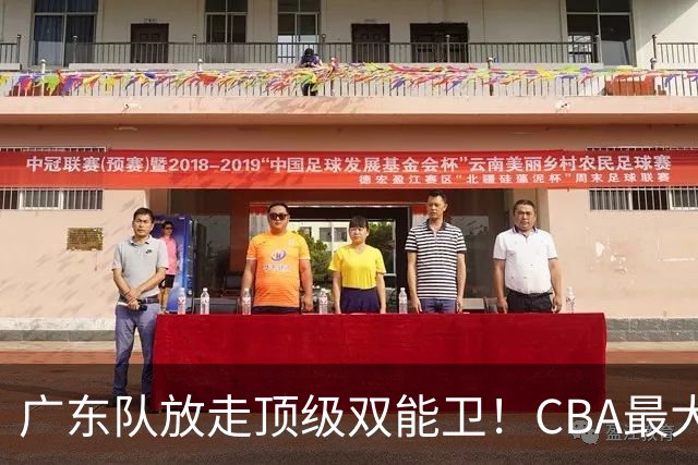 广东队放走顶级双能卫！CBA最大黑马捡漏签下，朱芳雨这波亏麻了