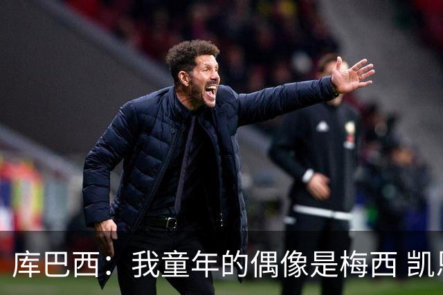 库巴西：我童年的偶像是梅西 凯恩最难对付 若赢世界杯做啥都行