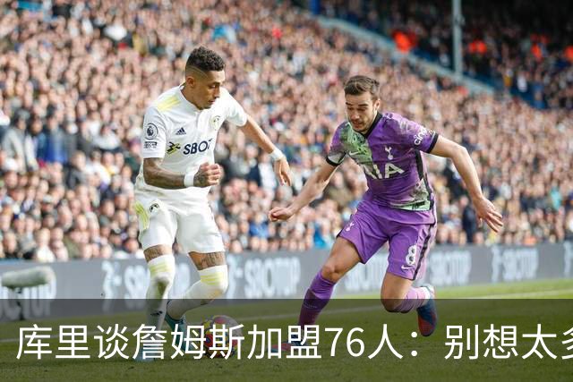 库里谈詹姆斯加盟76人：别想太多 很多事得等发生才知道