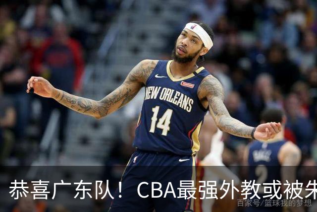 恭喜广东队！CBA最强外教或被朱芳雨抢下，徐昕回归成定局？