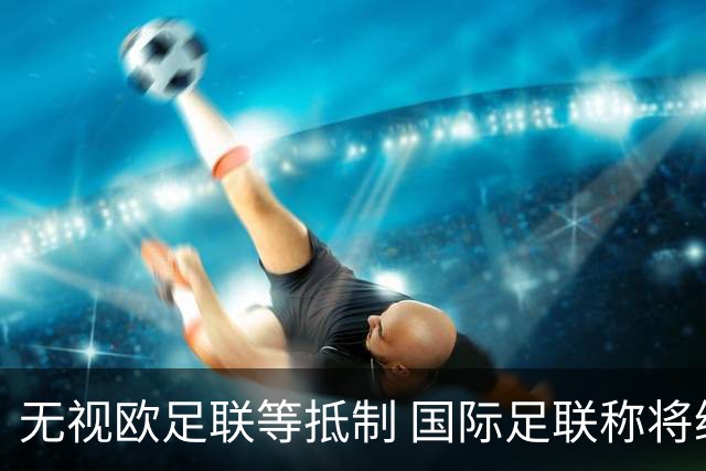 无视欧足联等抵制 国际足联称将继续推进商业计划