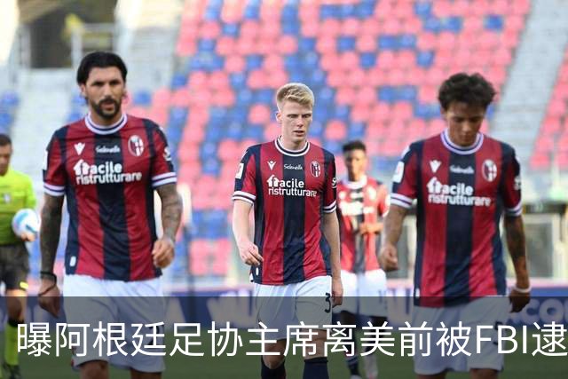 曝阿根廷足协主席离美前被FBI逮捕 涉嫌在美洗钱和欺诈