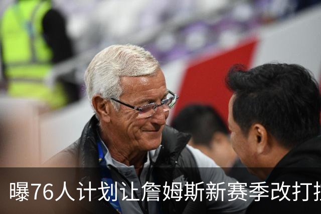 曝76人计划让詹姆斯新赛季改打控卫，马克西或担任得分后卫