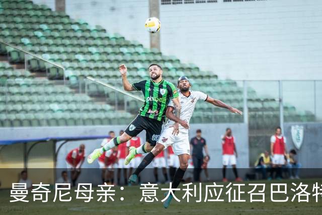曼奇尼母亲：意大利应征召巴洛特利 若鸟该挨批
