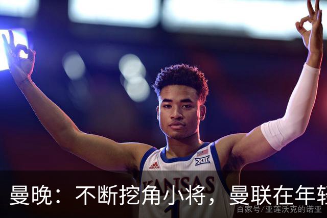 曼晚：不断挖角小将，曼联在年轻球员转会争夺战中抢占先机
