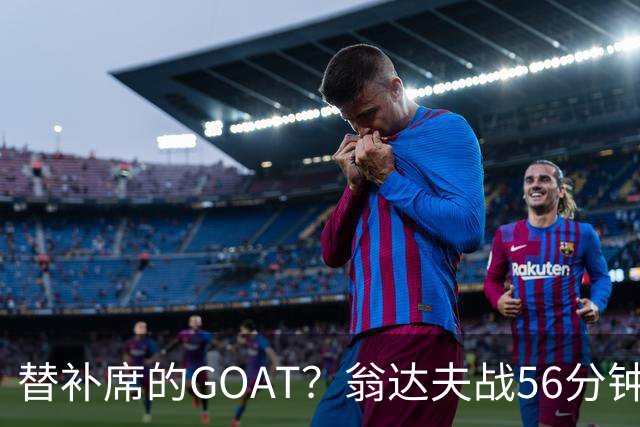 替补席的GOAT？翁达夫战56分钟3球2助 每11分钟参与1球