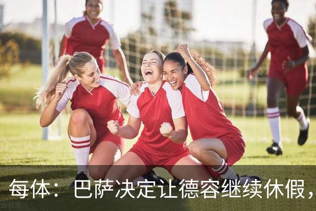 每体：巴萨决定让德容继续休假，归队后共同商定后续治疗方案