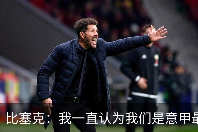 比塞克：我一直认为我们是意甲最强；德国队？我一直期待入选