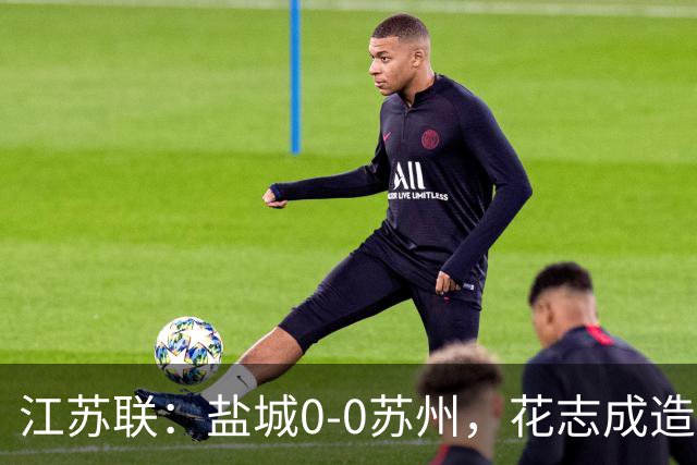 江苏联：盐城0-0苏州，花志成造险，王飞失良机