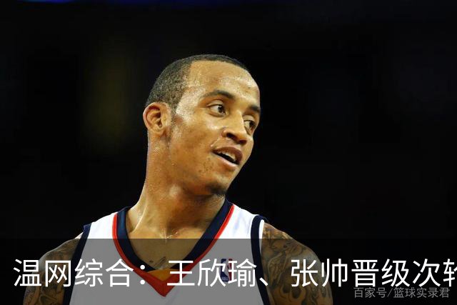温网综合：王欣瑜、张帅晋级次轮 郑钦文、吴易昺“一轮游”