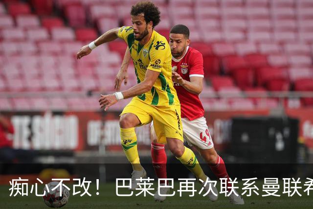 痴心不改！巴莱巴再次联系曼联希望加盟，拉爵团队仍梦想楚阿梅尼