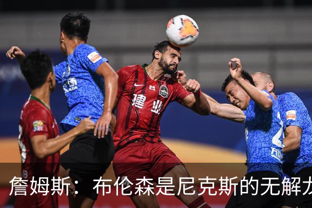 詹姆斯：布伦森是尼克斯的无解龙头 马刺G1急躁失误太多！