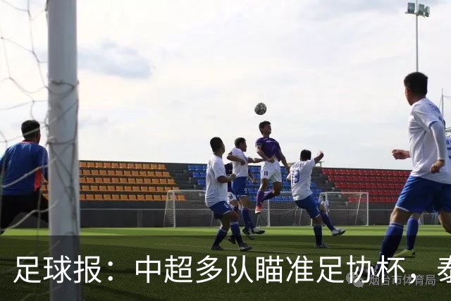 足球报：中超多队瞄准足协杯，泰山队联赛小幅轮换是正常选择
