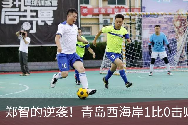 郑智的逆袭！青岛西海岸1比0击败辽宁铁人，国足名宿复出重磅回应球迷质疑
