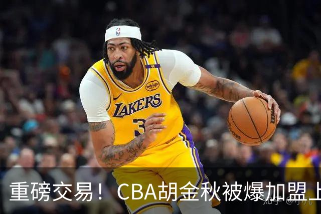 重磅交易！CBA胡金秋被爆加盟上海男篮，开价6000万转会费，豪横