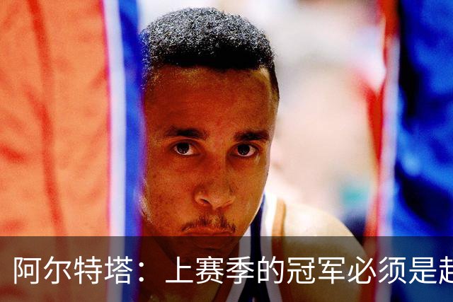 阿尔特塔：上赛季的冠军必须是起点；很高兴能再次见到小法