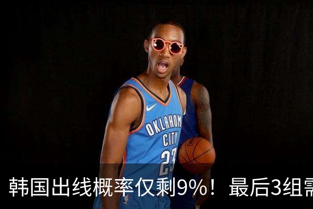 韩国出线概率仅剩9%！最后3组需满足两大愿景 韩媒却已预热淘汰赛