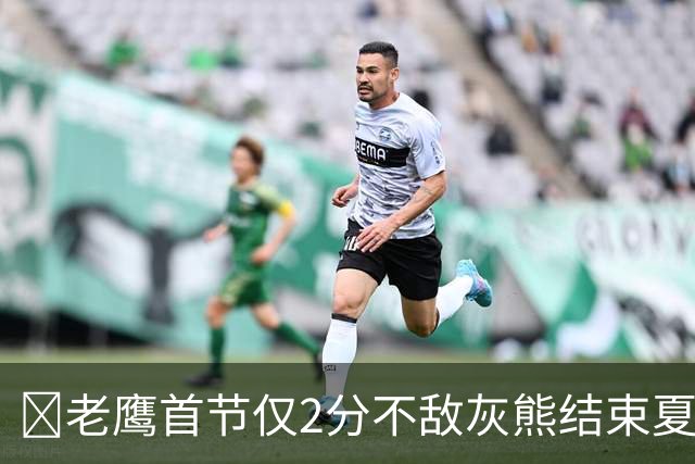 🏀老鹰首节仅2分不敌灰熊结束夏联3连胜 布泽尔24+7 科沃德23分